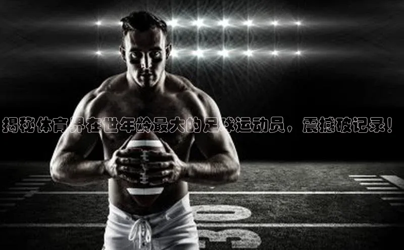 333体育平台网页版百度安全社区揭秘体育界在世年龄最大的足球运动员，震撼破记录！