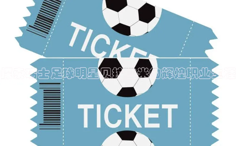 333体育官网app下载百度大脑探索瑞士足球明星贝拉拉米的辉煌职业生涯