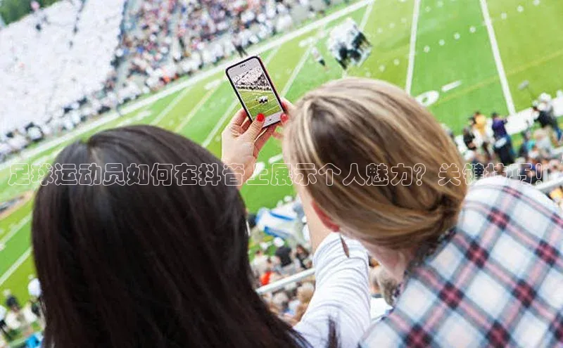 333体育平台app台登录百度游戏足球运动员如何在抖音上展示个人魅力？关键技巧！