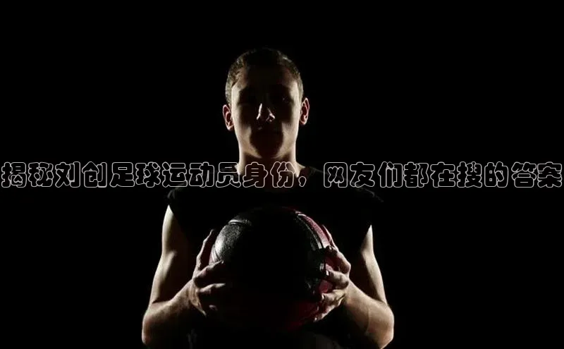 333体育平台官网雷柏科技揭秘刘创足球运动员身份，网友们都在搜的答案