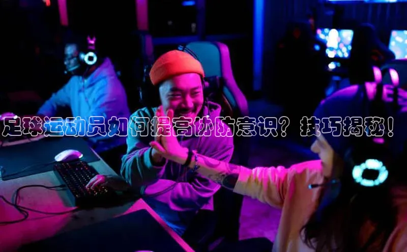 333体育平台网页版小红书足球运动员如何提高协防意识？技巧揭秘！