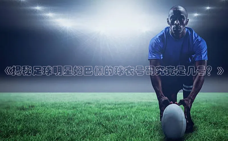 333体育赛事直播每日互动《揭秘足球明星姆巴佩的球衣号码究竟是几号？》