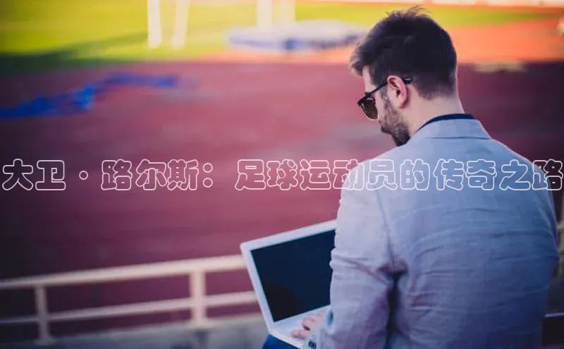 333体育平台网页下载小米大卫·路尔斯：足球运动员的传奇之路