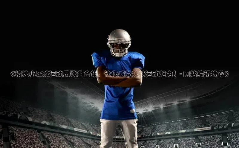 333体育平台app台登录百度游戏《精选小足球运动员歌曲合集，让您感受独特运动魅力！- 网站编辑推荐》
