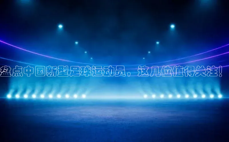 333体育投注网站观星盘盘点中国新型足球运动员，这几位值得关注！