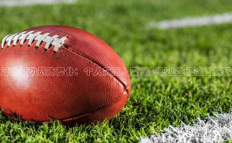 333体育官网入口江铃新能源足球运动员陈彦仆：个人简历、荣誉与职业生涯全面解读