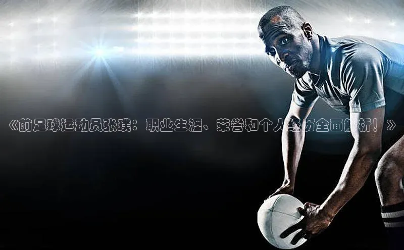 333体育平台app台登录知乎《前足球运动员张璞：职业生涯、荣誉和个人经历全面解析！》