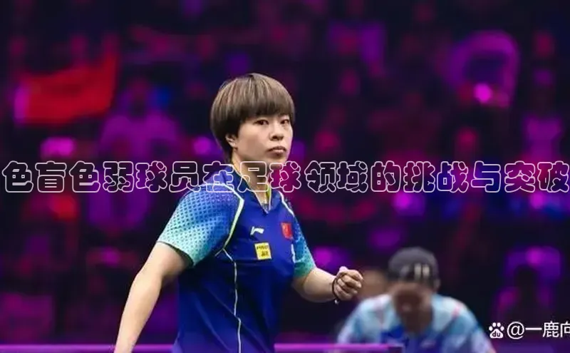 333体育app官方最新版本功能介绍彩讯股份色盲色弱球员在足球领域的挑战与突破