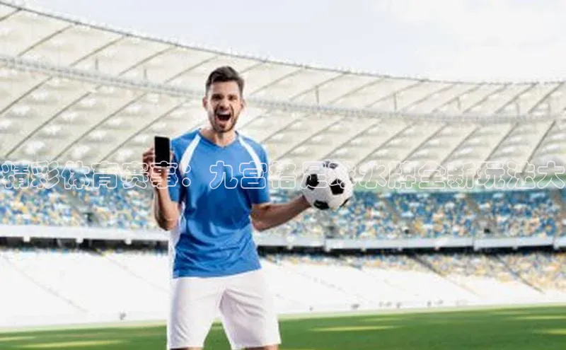 333体育app最新版本更新内容百度技术学院精彩体育赛事：九宫格足球水牌全新玩法大