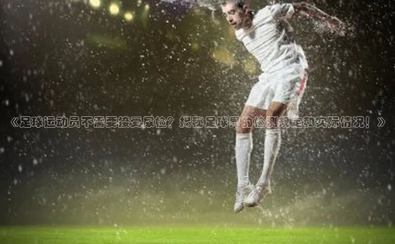 333体育官网app下载百度大脑《足球运动员不需要接受尿检？揭秘足球界的检测规定和实际情况！》