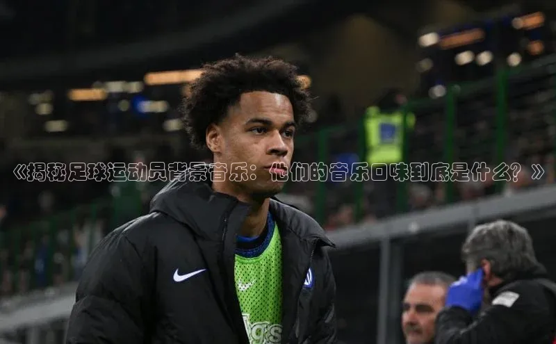 333体育官方网址百度众测《揭秘足球运动员背景音乐：他们的音乐口味到底是什么？》