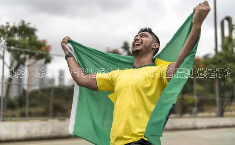 333体育app官方下载百度集团揭秘广东李果足球运动员身份，球迷猜测他是谁?