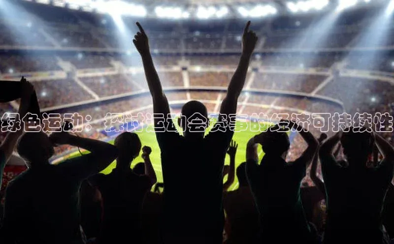 333体育手机版入口度小满支付绿色运动：探讨运动会赛事的经济可持续性