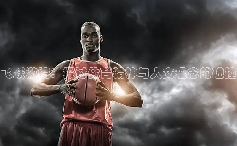 333体育官网下载路畅科技飞跃激情：探讨体育精神与人文理念的碰撞