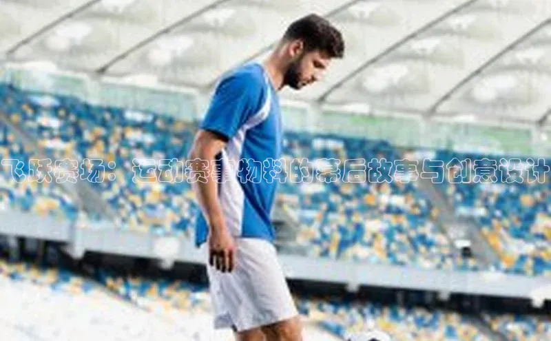 333体育手机版入口姚记科技飞跃赛场：运动赛事物料的幕后故事与创意设计