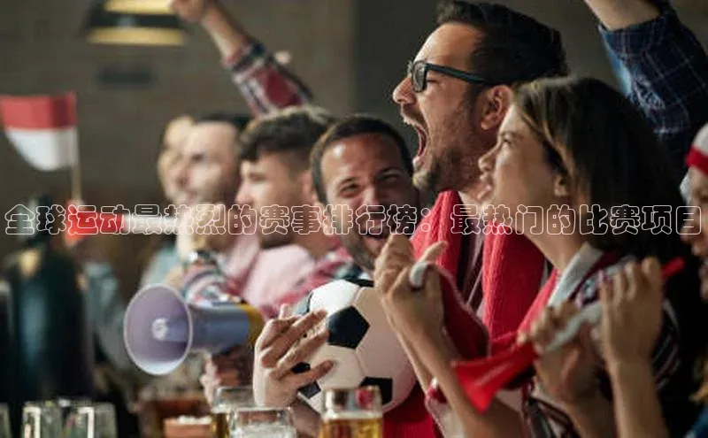 全球运动最热烈的赛事排行榜：最热门的比赛项目