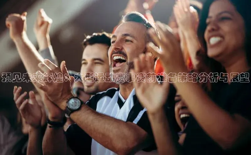 预见未来辉煌：大型运动赛事赛前准备策略分析与展望