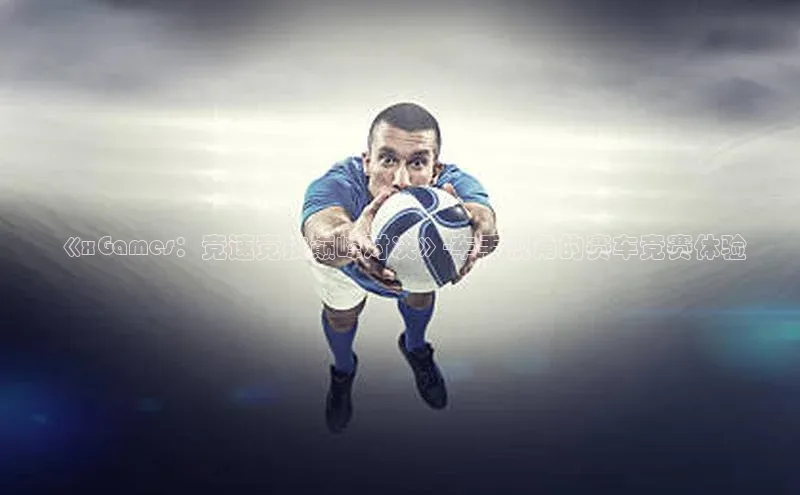 《xGames：竞速竞技巅峰对决》-车手视角的赛车竞赛体验