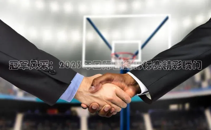 冠军风采：2023年国际田径锦标赛精彩瞬间