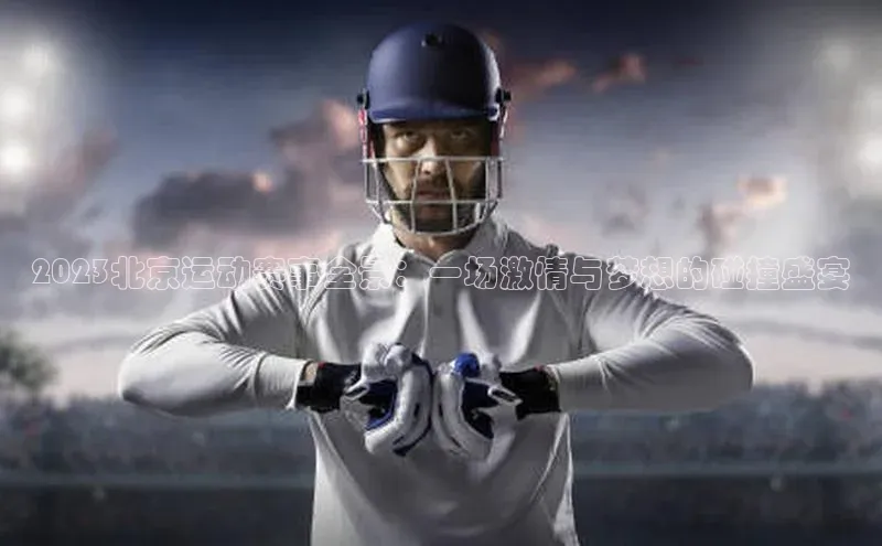 2023北京运动赛事全景：一场激情与梦想的碰撞盛宴