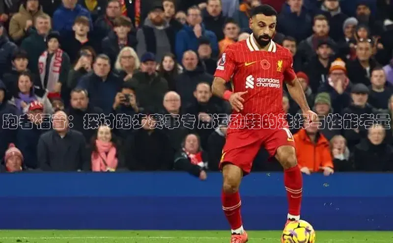 跑者福音：探讨跑步赛事专用运动鞋的选择与性能考量