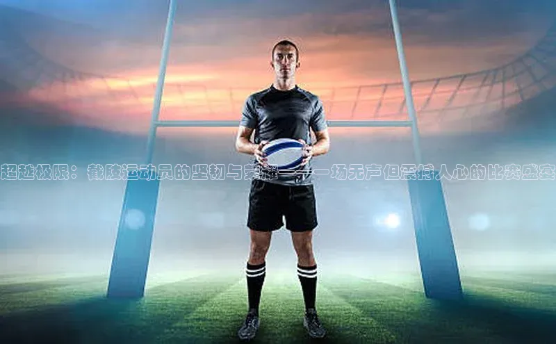 超越极限：截肢运动员的坚韧与荣耀——一场无声但震撼人心的比赛盛宴