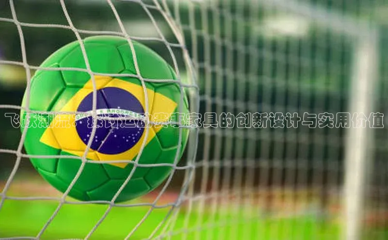 飞跃潮流：探讨运动赛事家具的创新设计与实用价值