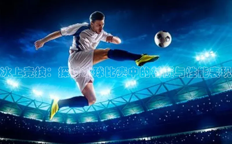 冰上竞技：探讨冰球比赛中的材质与性能表现