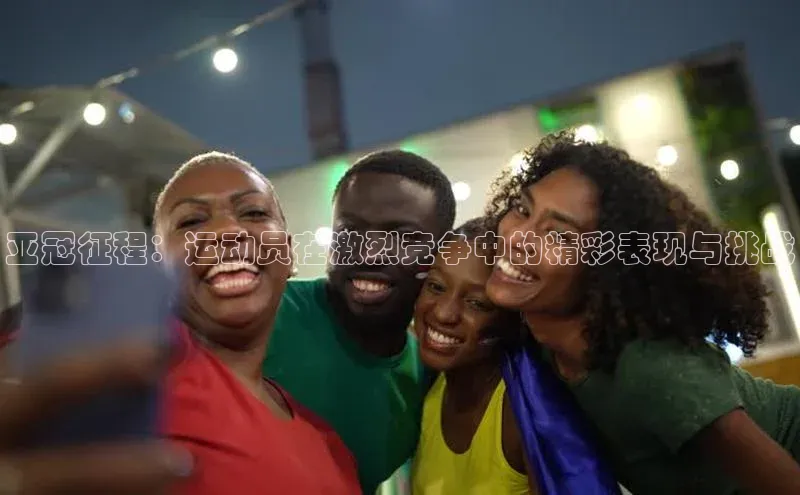 亚冠征程：运动员在激烈竞争中的精彩表现与挑战