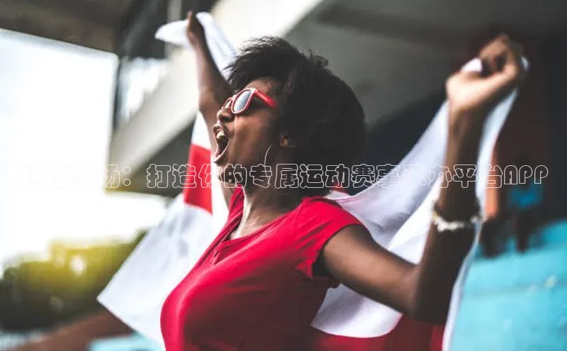 超越赛场：打造你的专属运动赛事承办平台APP
