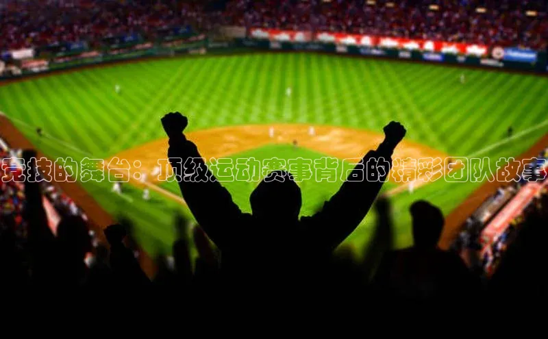 竞技的舞台：顶级运动赛事背后的精彩团队故事