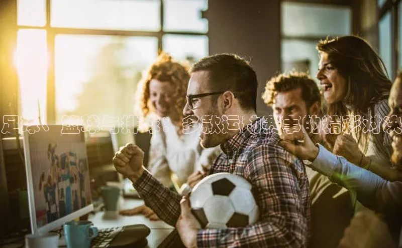 足球、篮球与排球：多款运动赛事的精彩对决