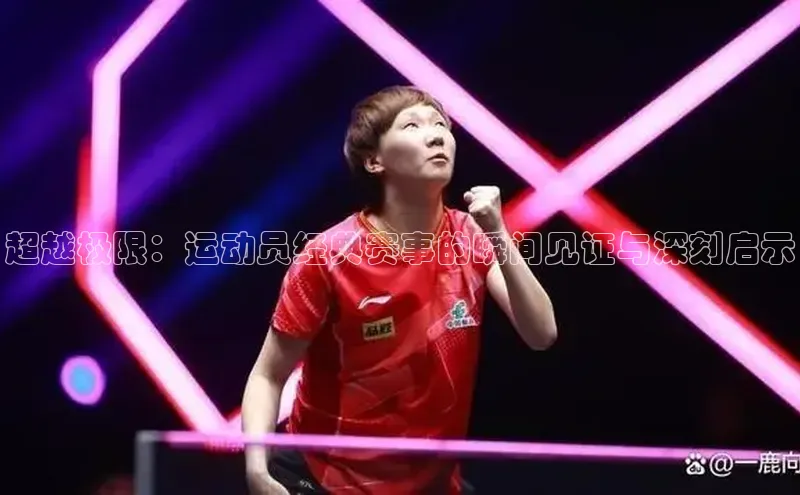 超越极限：运动员经典赛事的瞬间见证与深刻启示