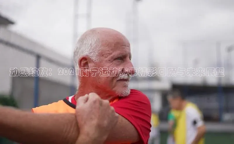 动感绽放：2021南宁运动赛事精彩回顾与未来展望