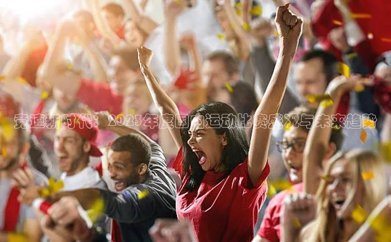 竞速新时代：2023年度国内运动比赛盛况与未来趋势