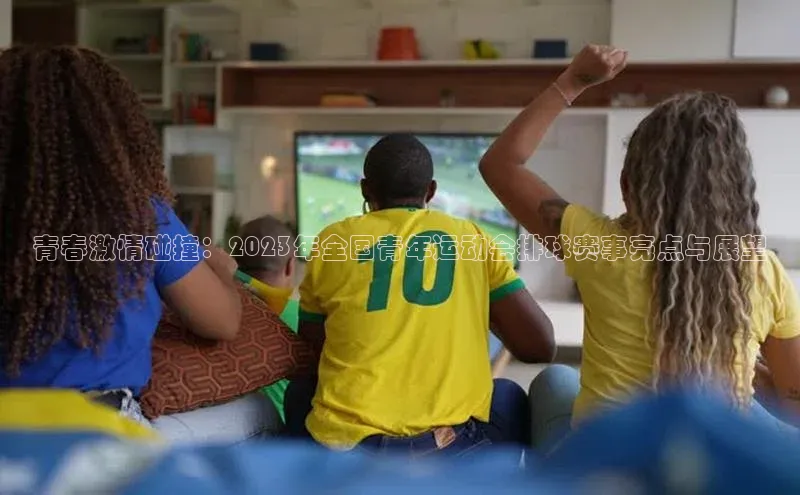 青春激情碰撞：2023年全国青年运动会排球赛事亮点与展望