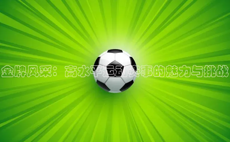 金牌风采：高水平运动赛事的魅力与挑战