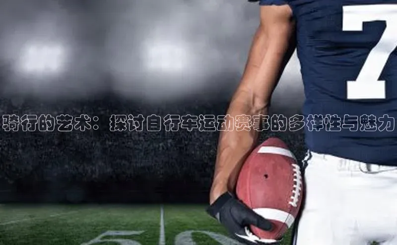 骑行的艺术：探讨自行车运动赛事的多样性与魅力