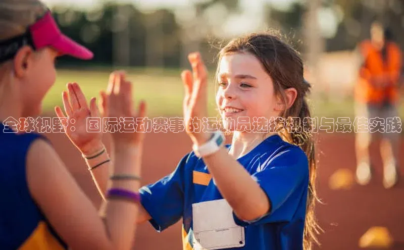 全球视野：国际运动赛事的运动员选拔机制与最佳实践