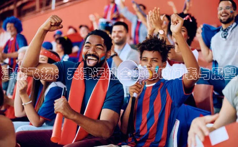 津情飞扬：天津运动会赛事时间表与展望