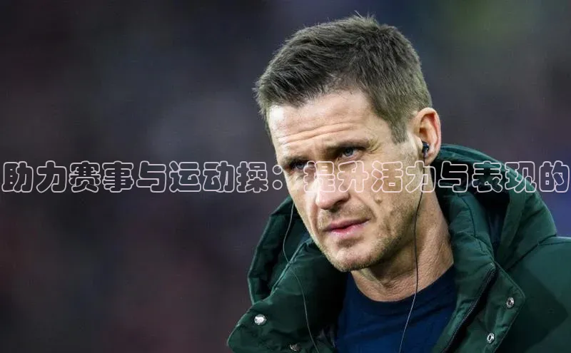 助力赛事与运动操：提升活力与表现的