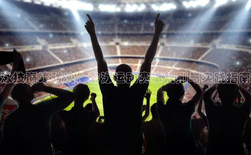 泳技巅峰对决：游泳运动赛事规则与实践指南