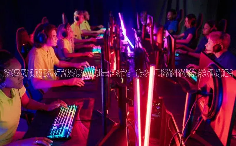 为运动赛事选手提供高质量住宿：解决后勤挑战的关键策略