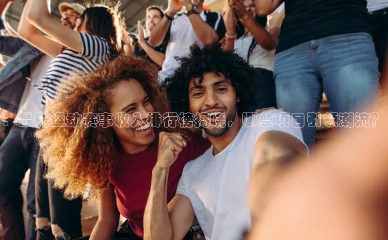 ：最新运动赛事收入排行榜揭晓，哪些项目引领潮流？