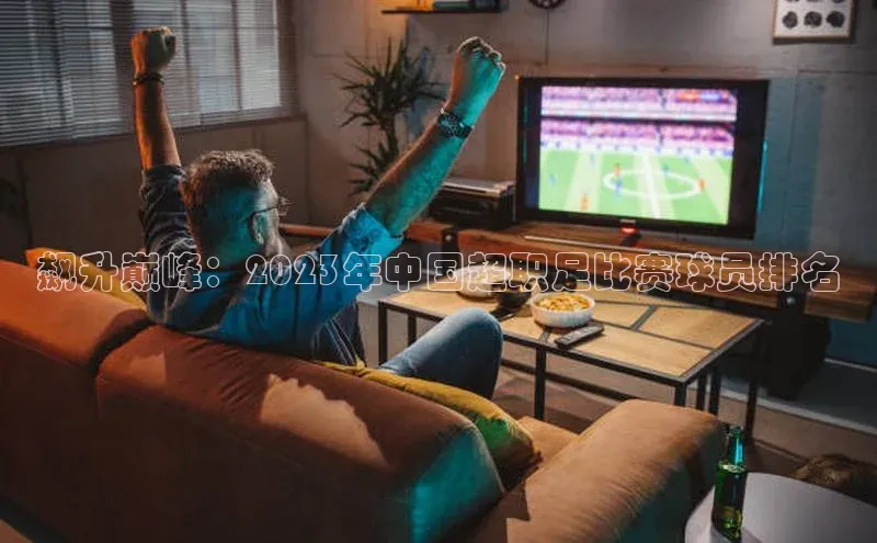 飙升巅峰：2023年中国超职足比赛球员排名