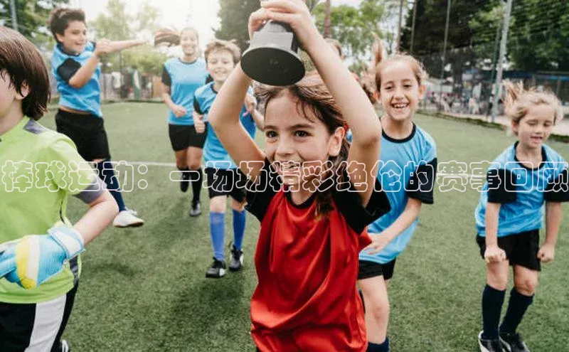 棒球运动：一场场精彩绝伦的赛事回顾