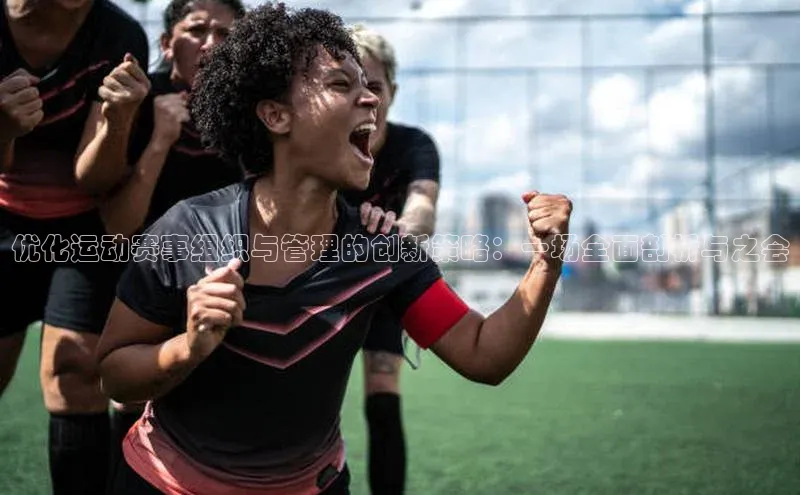 优化运动赛事组织与管理的创新策略：一场全面剖析与之会