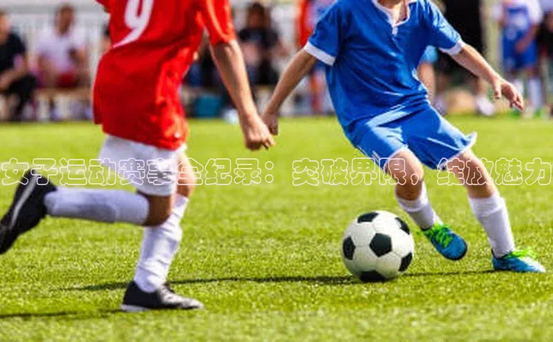女子运动赛事全纪录：突破界限，绽放魅力