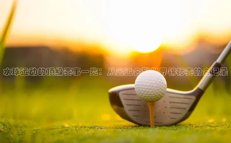 水球运动的顶级赛事一览：从奥运会到世界锦标赛的全记录